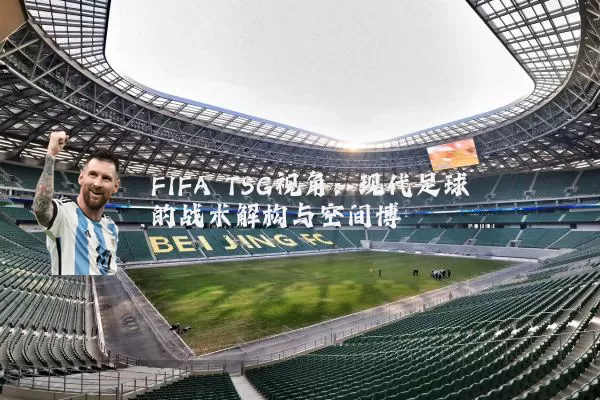 FIFA TSG视角：现代足球的战术解构与空间博弈