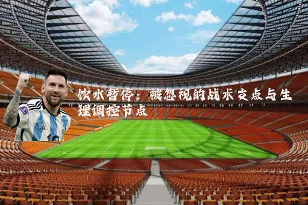 饮水暂停：被忽视的战术支点与生理调控节点