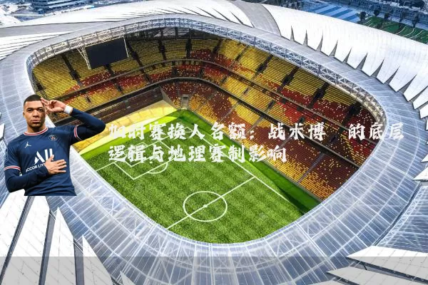 加时赛换人名额：战术博弈的底层逻辑与地理赛制影响