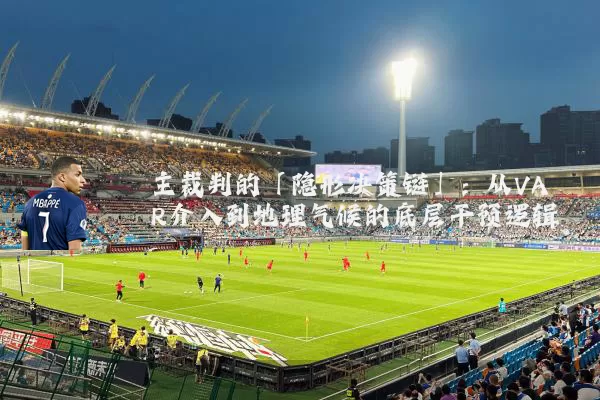 主裁判的「隐形决策链」：从VAR介入到地理气候的底层干预逻辑