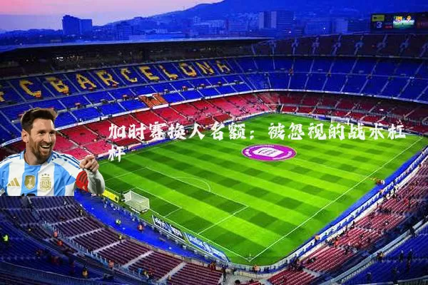 加时赛换人名额：被忽视的战术杠杆