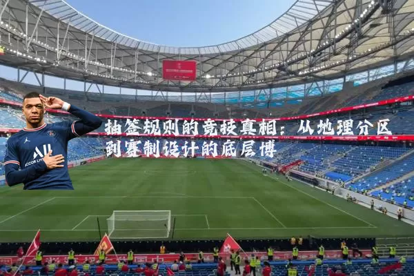 抽签规则的竞技真相：从地理分区到赛制设计的底层博弈