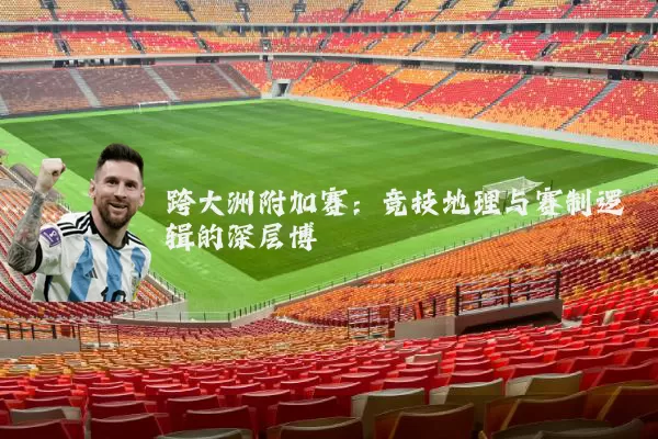 跨大洲附加赛:竞技地理与赛制逻辑的深层博弈