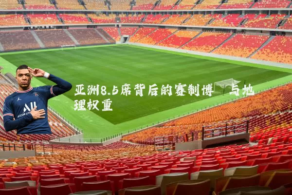 亚洲8.5席背后的赛制博弈与地理权重