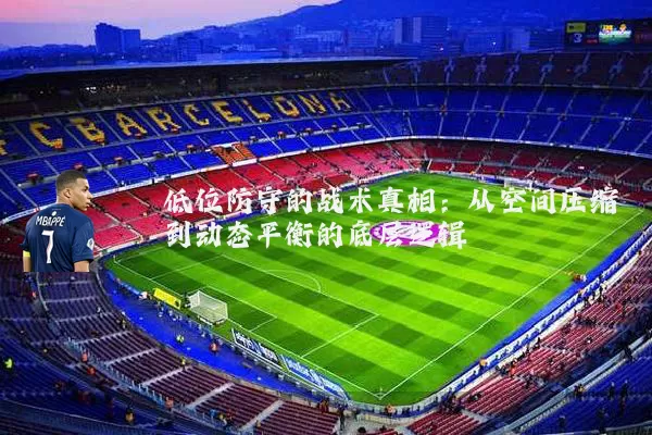 低位防守的战术真相:从空间压缩到动态平衡的底层逻辑