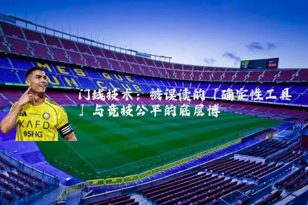 门线技术:被误读的「确定性工具」与竞技公平的底层博弈